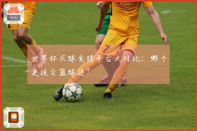 世界杯买球竞猜平台大对比：哪个更适合篮球迷？
