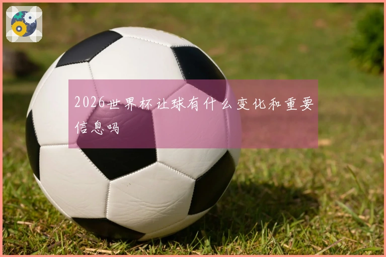 2026世界杯让球有什么变化和重要信息吗