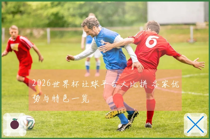 2026世界杯让球平台大比拼 各家优势与特色一览