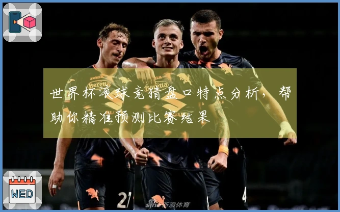 世界杯滚球竞猜盘口特点分析，帮助你精准预测比赛结果