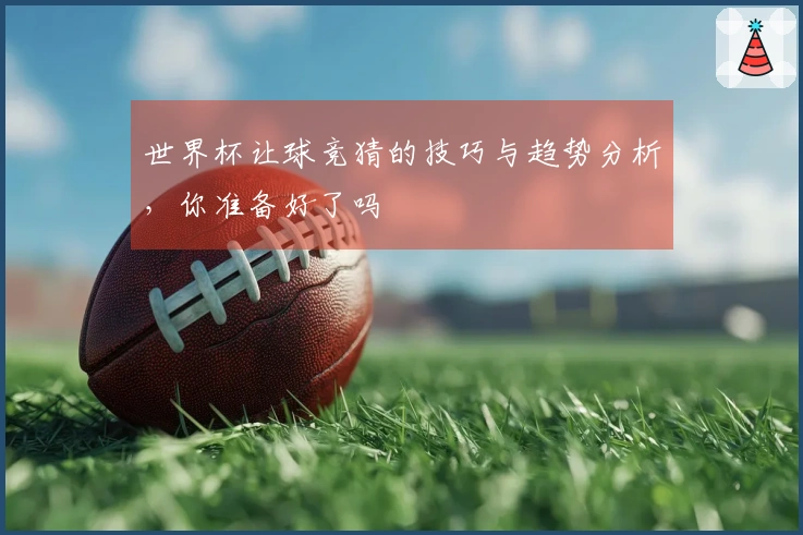 世界杯让球竞猜的技巧与趋势分析，你准备好了吗