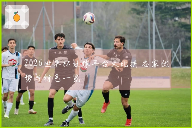2026世界杯让球平台大比拼 各家优势与特色一览