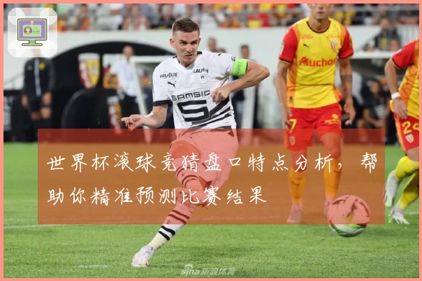 世界杯滚球竞猜盘口特点分析,帮助你精准预测比赛结果