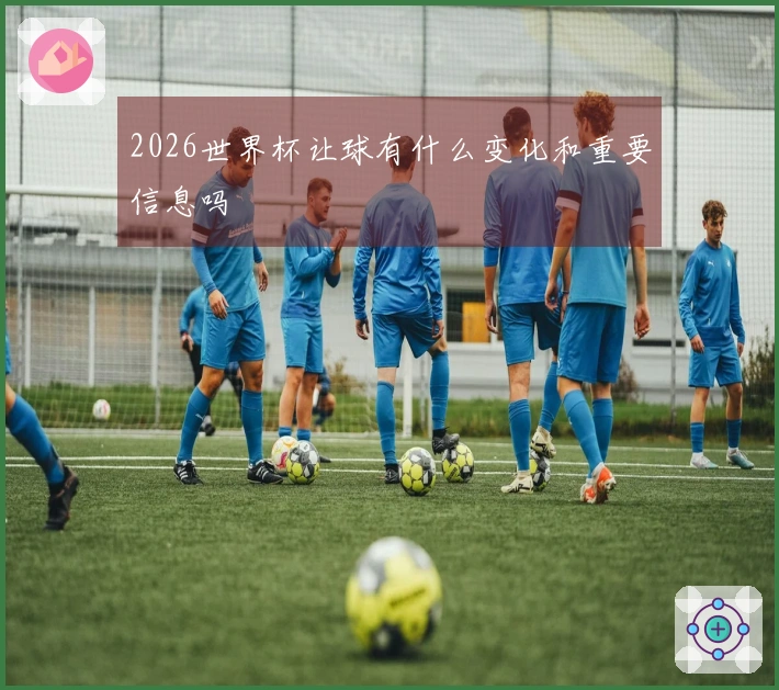 2026世界杯让球有什么变化和重要信息吗