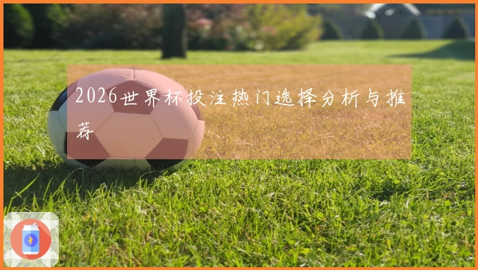 2026世界杯投注热门选择分析与推荐