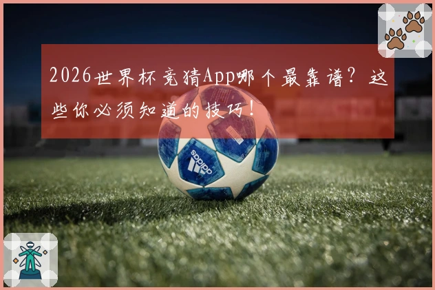 2026世界杯竞猜App哪个最靠谱?这些你必须知道的技巧!