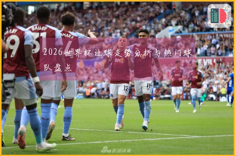 2026世界杯让球走势分析与热门球队盘点