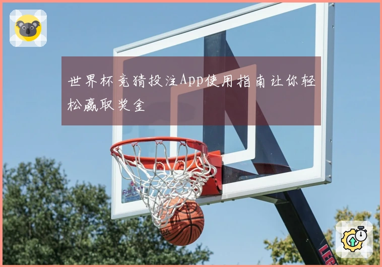 世界杯竞猜投注App使用指南让你轻松赢取奖金