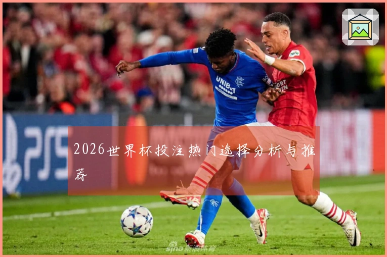 2026世界杯投注热门选择分析与推荐